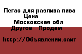 Пегас для разлива пива › Цена ­ 1 500 - Московская обл. Другое » Продам   